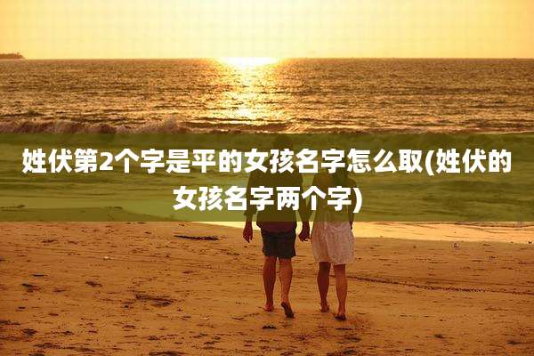姓伏第2个字是平的女孩名字怎么取(姓伏的女孩名字两个字)
