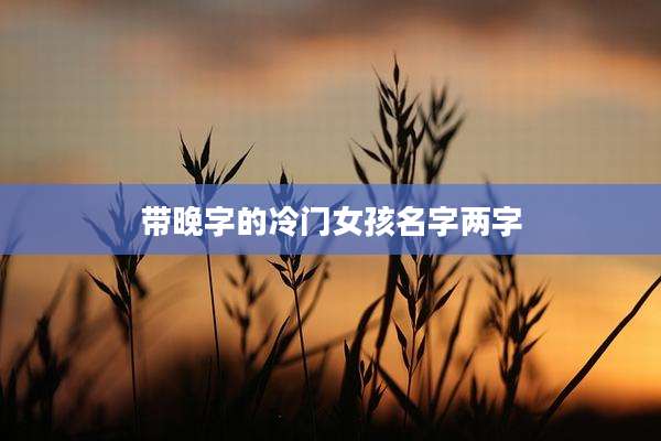 带晚字的冷门女孩名字两字