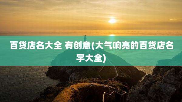 百货店名大全 有创意(大气响亮的百货店名字大全)