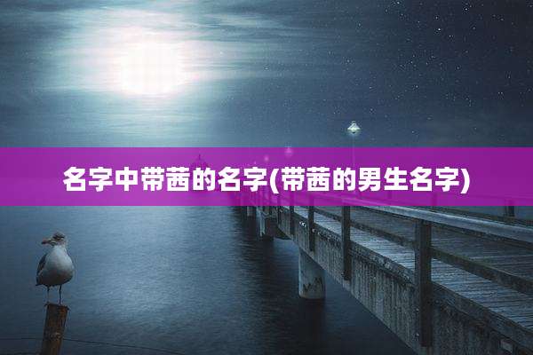 名字中带茜的名字(带茜的男生名字)