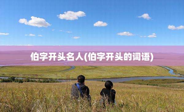 伯字开头名人(伯字开头的词语)