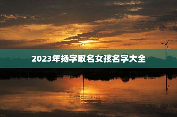 2023年扬字取名女孩名字大全