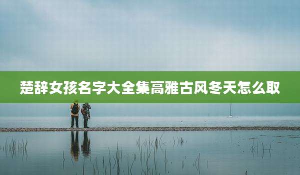 楚辞女孩名字大全集高雅古风冬天怎么取