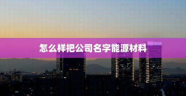怎么样把公司名字能源材料