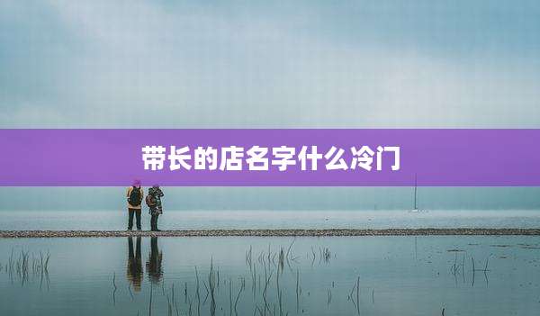 带长的店名字什么冷门