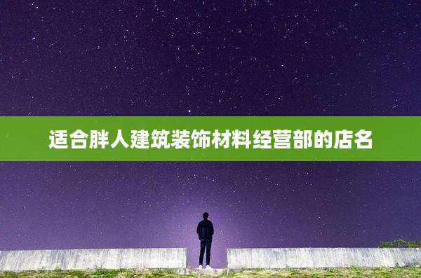 适合胖人建筑装饰材料经营部的店名