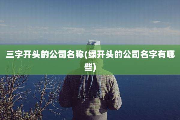 三字开头的公司名称(绿开头的公司名字有哪些)