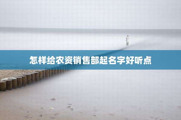 怎样给农资销售部起名字好听点