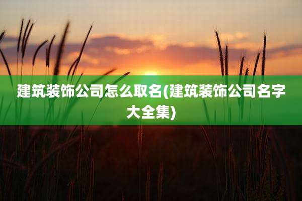 建筑装饰公司怎么取名(建筑装饰公司名字大全集)
