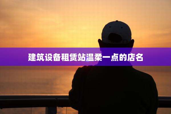 建筑设备租赁站温柔一点的店名