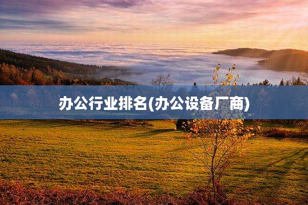 办公行业排名(办公设备厂商)