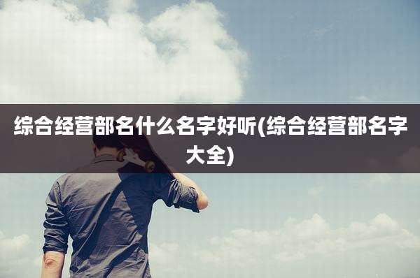 综合经营部名什么名字好听(综合经营部名字大全)