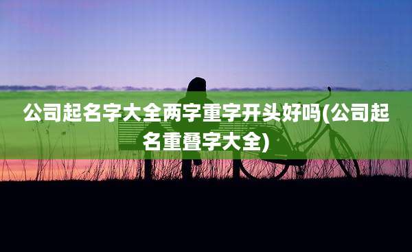 公司起名字大全两字重字开头好吗(公司起名重叠字大全)