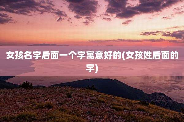 女孩名字后面一个字寓意好的(女孩姓后面的字)
