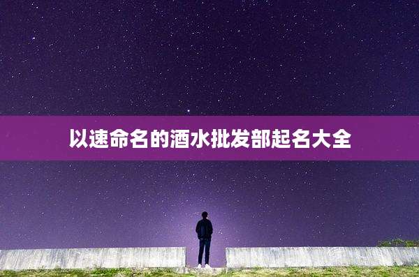 以速命名的酒水批发部起名大全