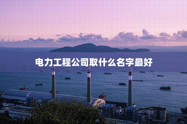 电力工程公司取什么名字最好