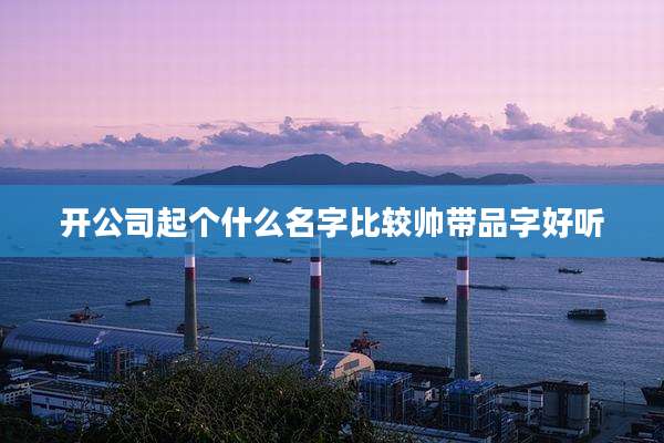 开公司起个什么名字比较帅带品字好听