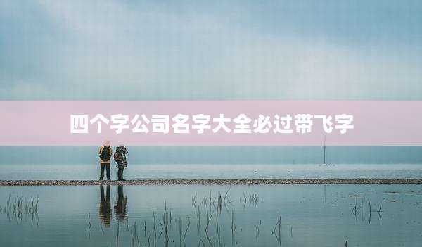 四个字公司名字大全必过带飞字