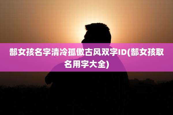 郜女孩名字清冷孤傲古风双字ID(郜女孩取名用字大全)