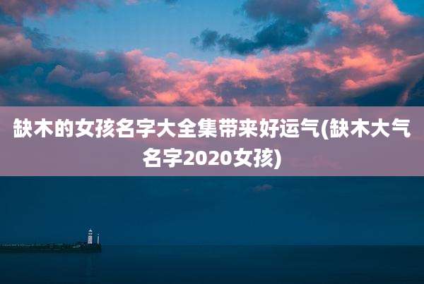 缺木的女孩名字大全集带来好运气(缺木大气名字2020女孩)
