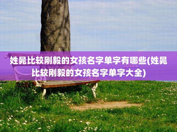姓晁比较刚毅的女孩名字单字有哪些(姓晁比较刚毅的女孩名字单字大全)