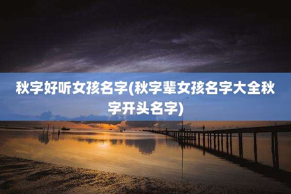 秋字好听女孩名字(秋字辈女孩名字大全秋字开头名字)