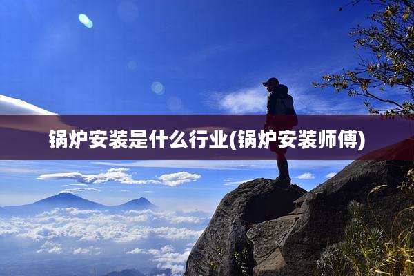锅炉安装是什么行业(锅炉安装师傅)