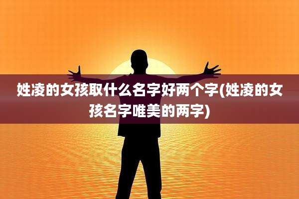 姓凌的女孩取什么名字好两个字(姓凌的女孩名字唯美的两字)