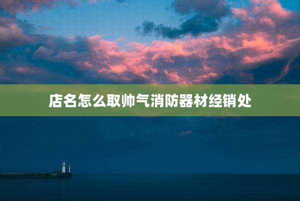 店名怎么取帅气消防器材经销处