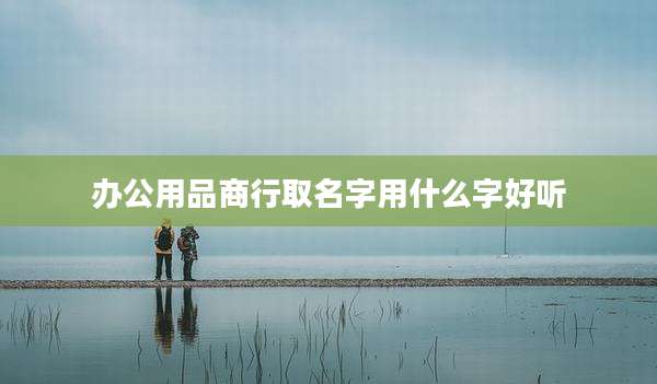 办公用品商行取名字用什么字好听