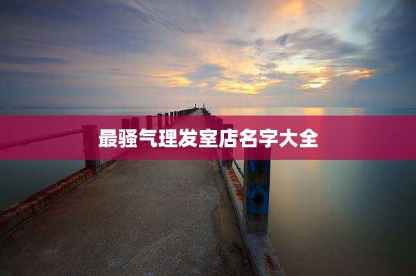最骚气理发室店名字大全