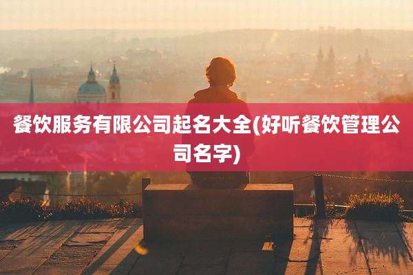 餐饮服务有限公司起名大全(好听餐饮管理公司名字)