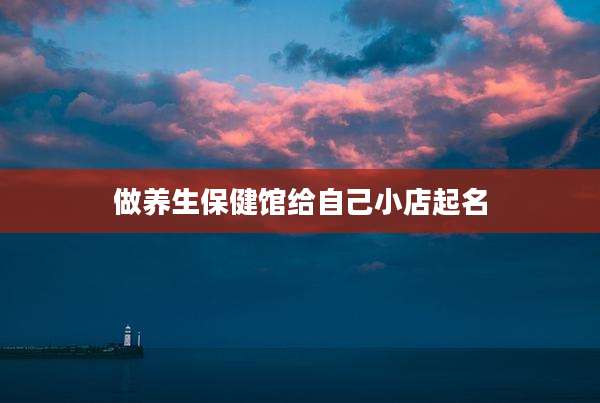 做养生保健馆给自己小店起名