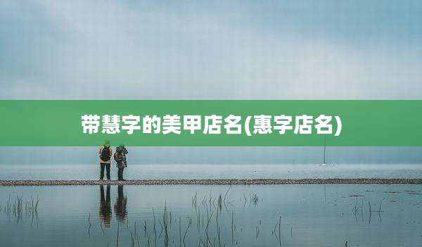带慧字的美甲店名(惠字店名)