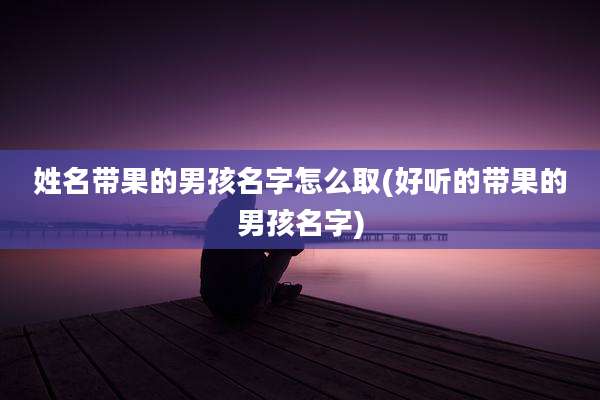 姓名带果的男孩名字怎么取(好听的带果的男孩名字)