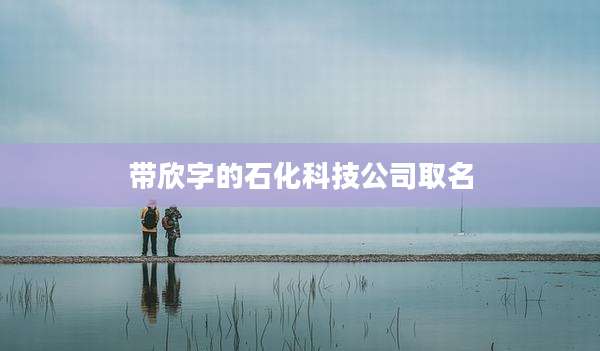 带欣字的石化科技公司取名