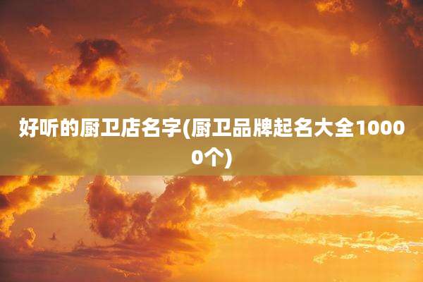 好听的厨卫店名字(厨卫品牌起名大全10000个)