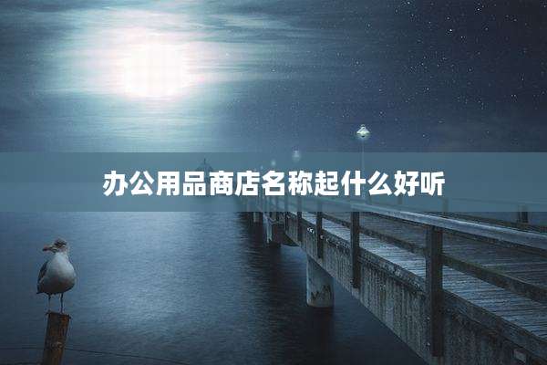 办公用品商店名称起什么好听