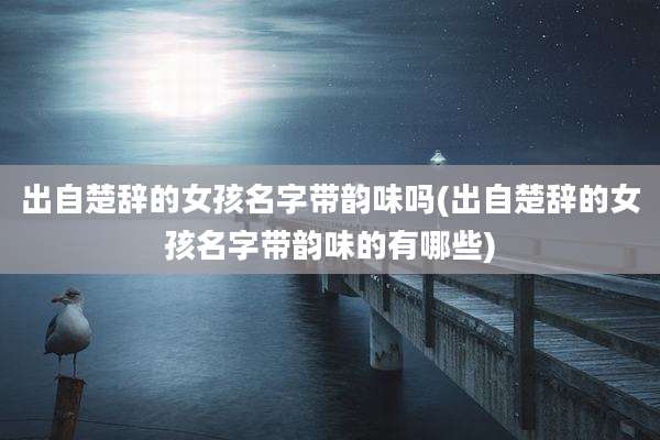 出自楚辞的女孩名字带韵味吗(出自楚辞的女孩名字带韵味的有哪些)