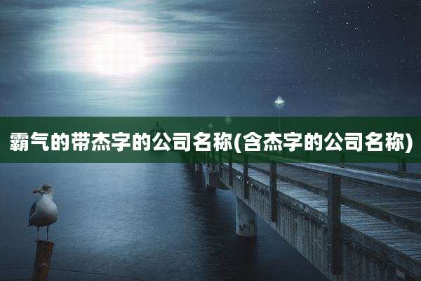 霸气的带杰字的公司名称(含杰字的公司名称)