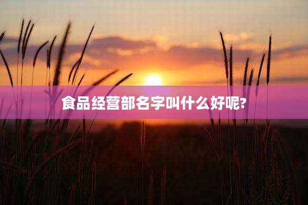 食品经营部名字叫什么好呢?
