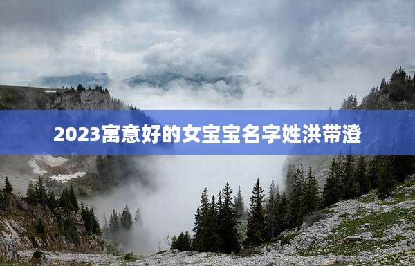 2023寓意好的女宝宝名字姓洪带澄