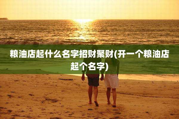 粮油店起什么名字招财聚财(开一个粮油店起个名字)