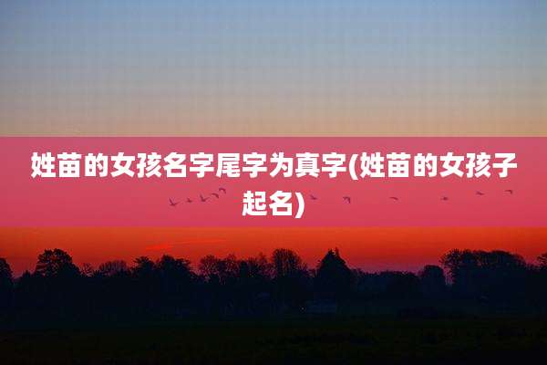 姓苗的女孩名字尾字为真字(姓苗的女孩子起名)