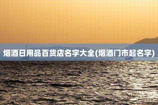 烟酒日用品百货店名字大全(烟酒门市起名字)