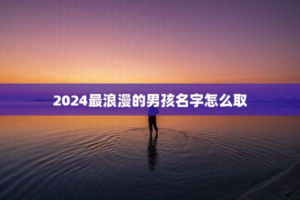 2024最浪漫的男孩名字怎么取