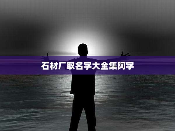 石材厂取名字大全集阿字