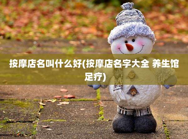 按摩店名叫什么好(按摩店名字大全 养生馆 足疗)