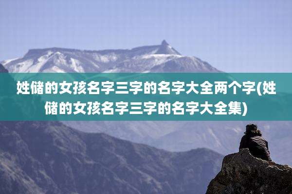 姓储的女孩名字三字的名字大全两个字(姓储的女孩名字三字的名字大全集)