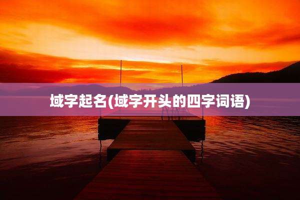 域字起名(域字开头的四字词语)